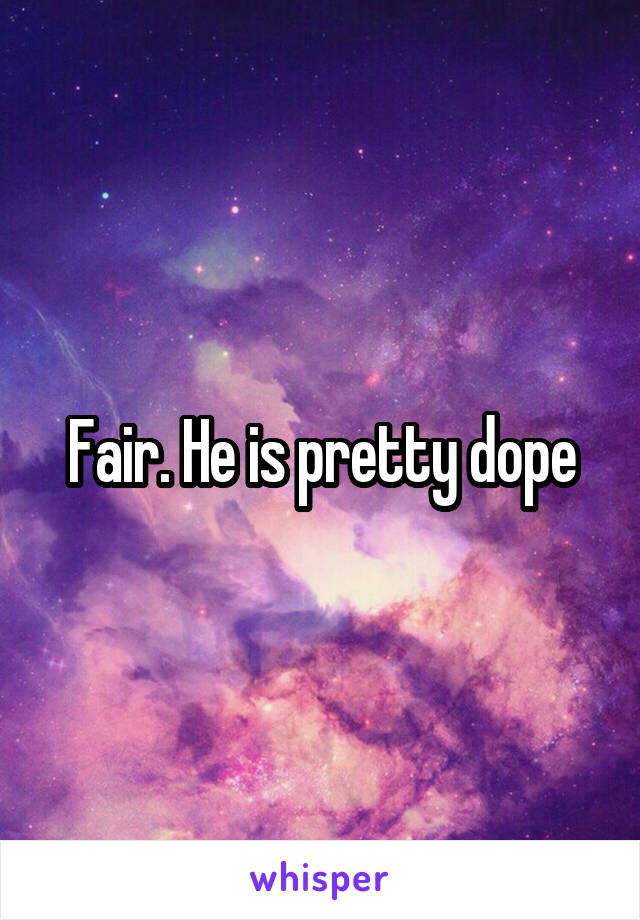 Fair. He is pretty dope