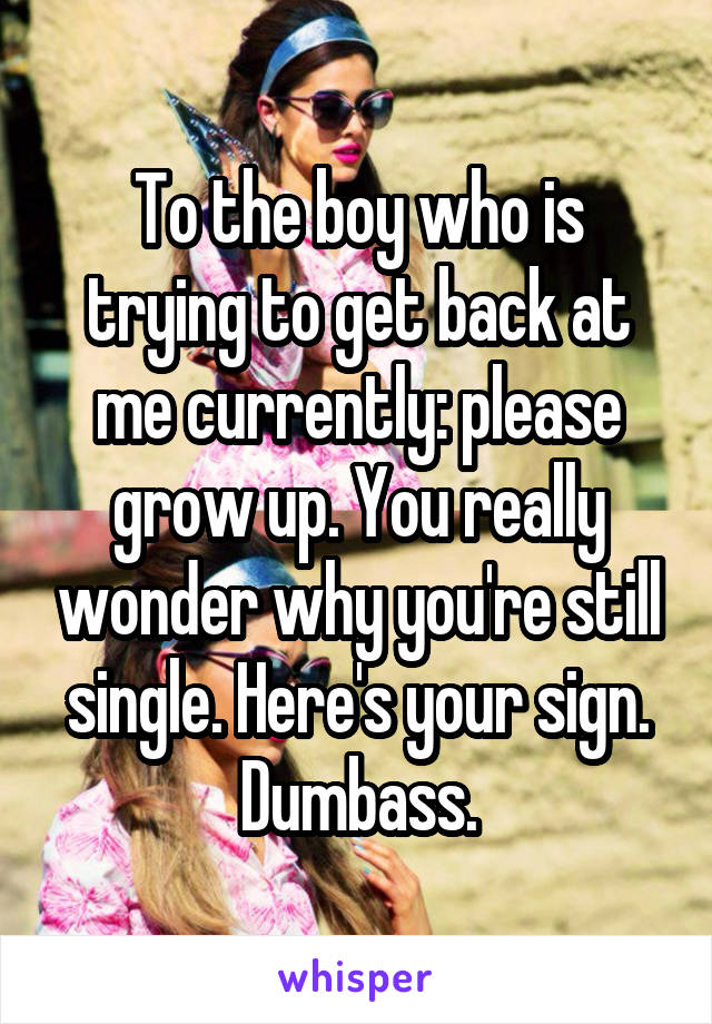 To the boy who is trying to get back at me currently: please grow up. You really wonder why you're still single. Here's your sign. Dumbass.