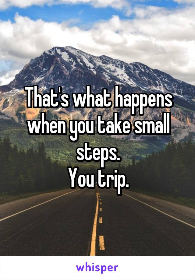 That's what happens when you take small steps.
You trip.