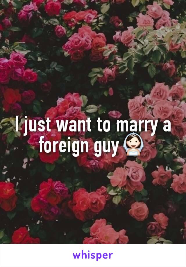 I just want to marry a foreign guy👰