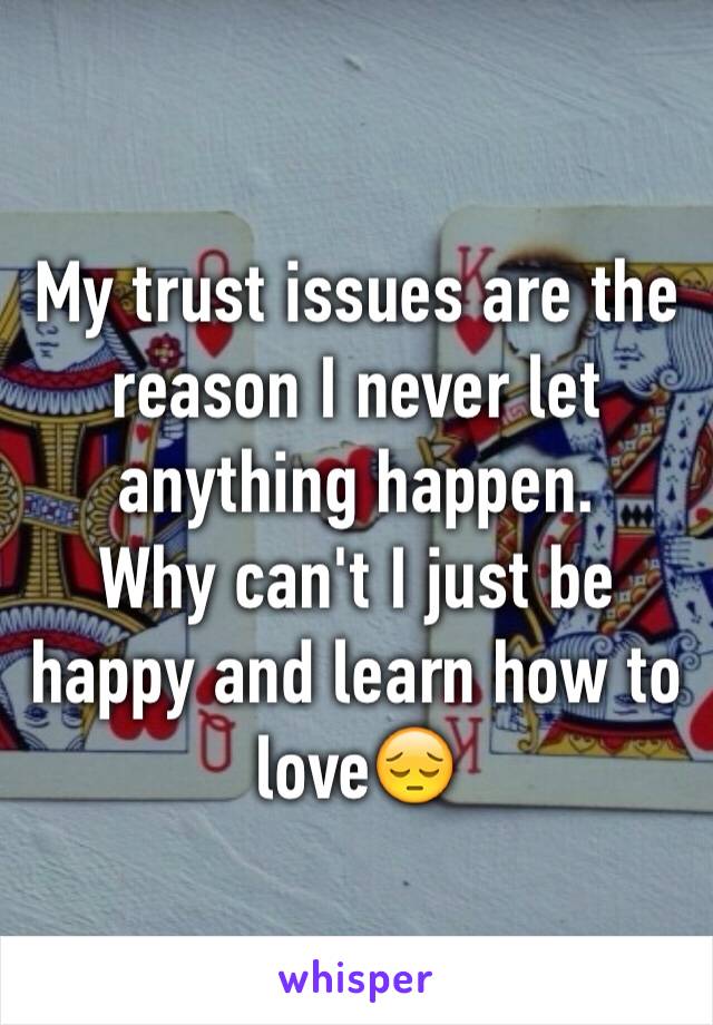 My trust issues are the reason I never let anything happen. 
Why can't I just be happy and learn how to love😔