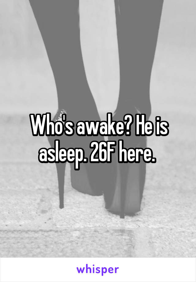 Who's awake? He is asleep. 26F here. 