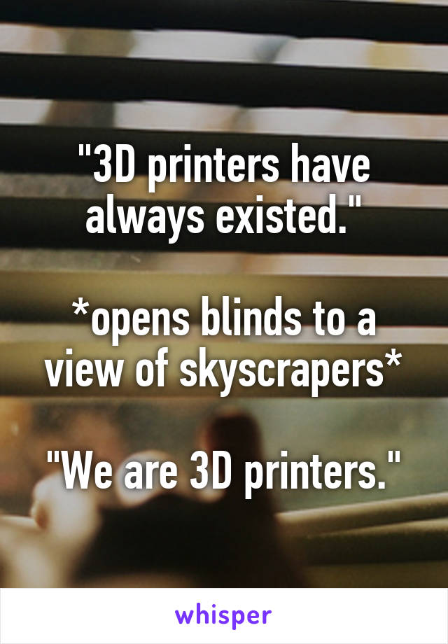 "3D printers have always existed."

*opens blinds to a view of skyscrapers*

"We are 3D printers."