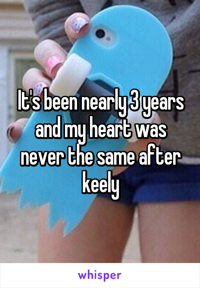 It's been nearly 3 years and my heart was never the same after keely