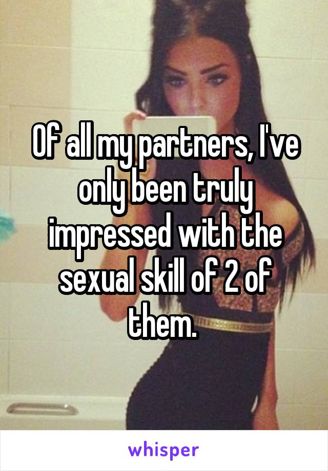 Of all my partners, I've only been truly impressed with the sexual skill of 2 of them. 