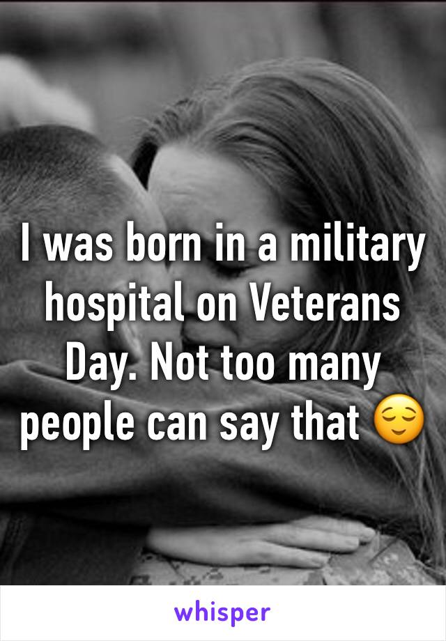 I was born in a military hospital on Veterans Day. Not too many people can say that 😌