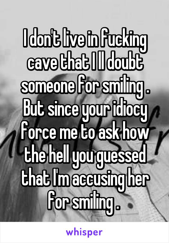 I don't live in fucking cave that I ll doubt someone for smiling . But since your idiocy force me to ask how the hell you guessed that I'm accusing her for smiling . 