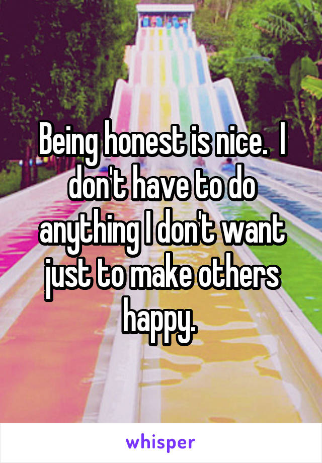 Being honest is nice.  I don't have to do anything I don't want just to make others happy. 