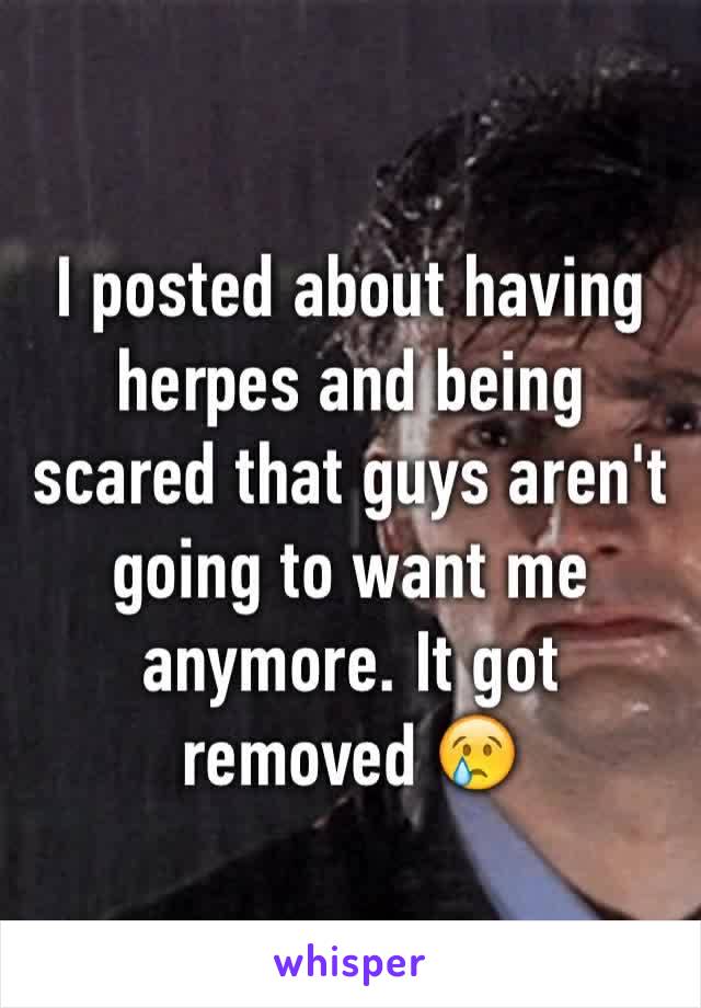 I posted about having herpes and being scared that guys aren't going to want me anymore. It got removed 😢