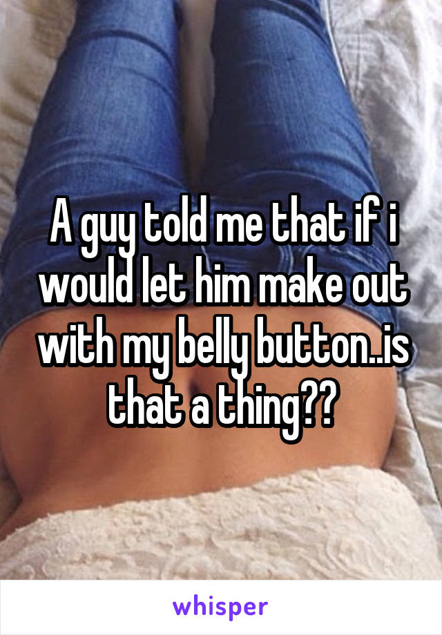 A guy told me that if i would let him make out with my belly button..is that a thing??
