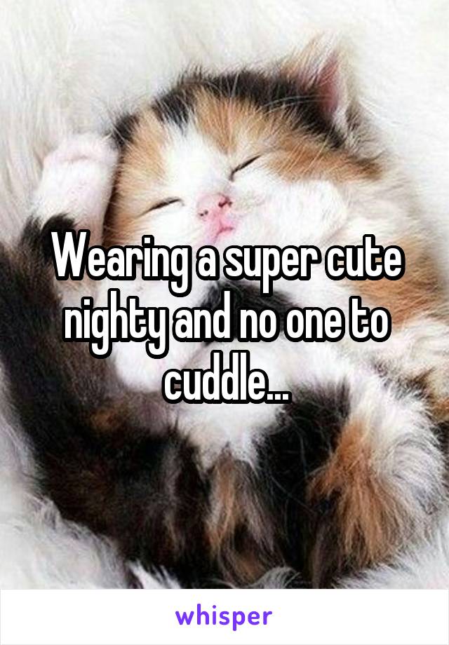 Wearing a super cute nighty and no one to cuddle...