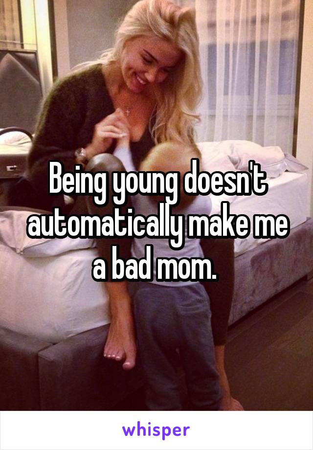 Being young doesn't automatically make me a bad mom. 