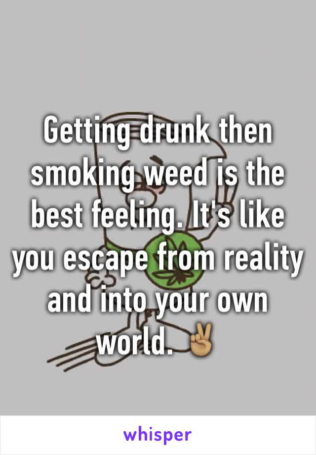 Getting drunk then smoking weed is the best feeling. It's like you escape from reality and into your own world. ✌🏽️