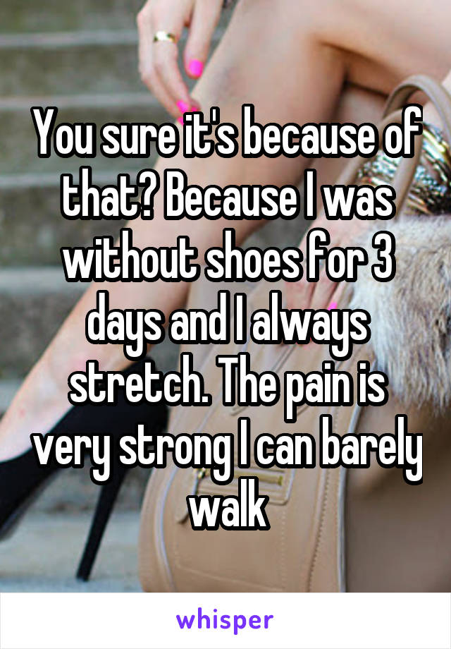 You sure it's because of that? Because I was without shoes for 3 days and I always stretch. The pain is very strong I can barely walk