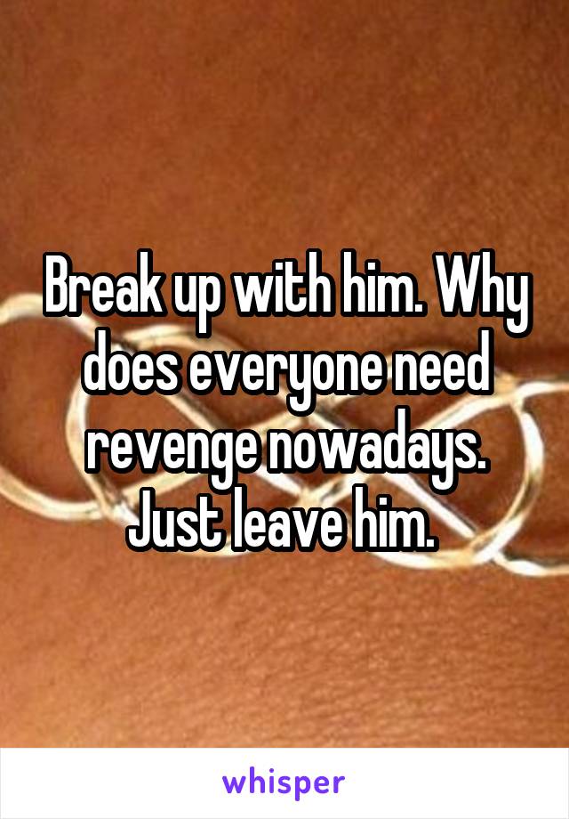 Break up with him. Why does everyone need revenge nowadays. Just leave him. 