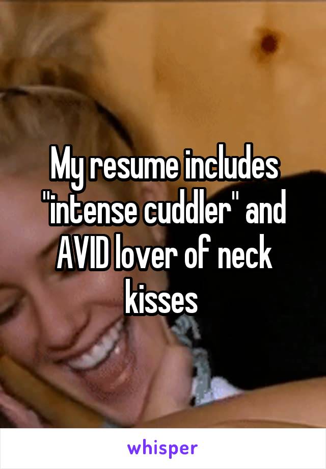 My resume includes "intense cuddler" and AVID lover of neck kisses 