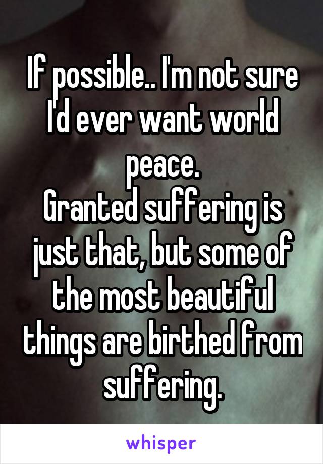 If possible.. I'm not sure I'd ever want world peace.
Granted suffering is just that, but some of the most beautiful things are birthed from suffering.