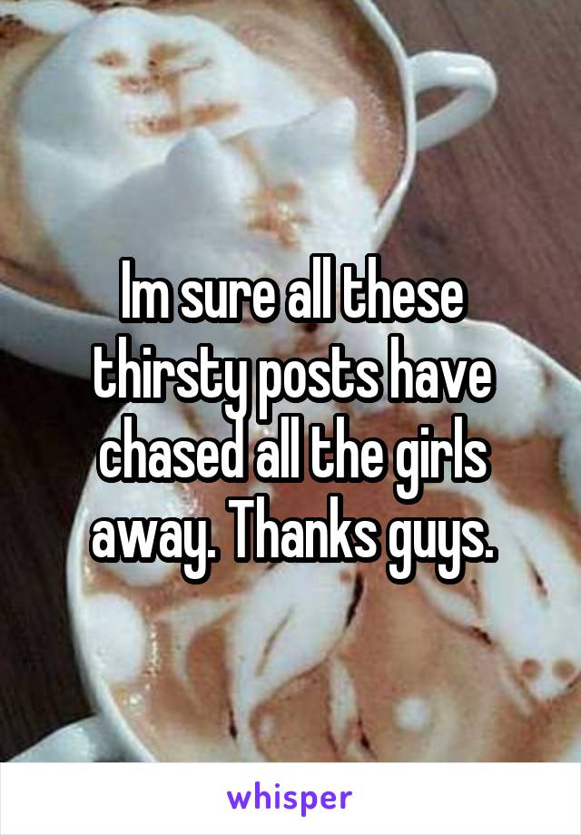 Im sure all these thirsty posts have chased all the girls away. Thanks guys.