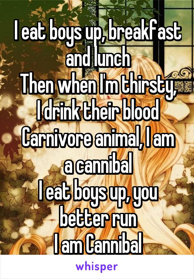I eat boys up, breakfast and lunch
Then when I'm thirsty, I drink their blood
Carnivore animal, I am a cannibal
I eat boys up, you better run
I am Cannibal