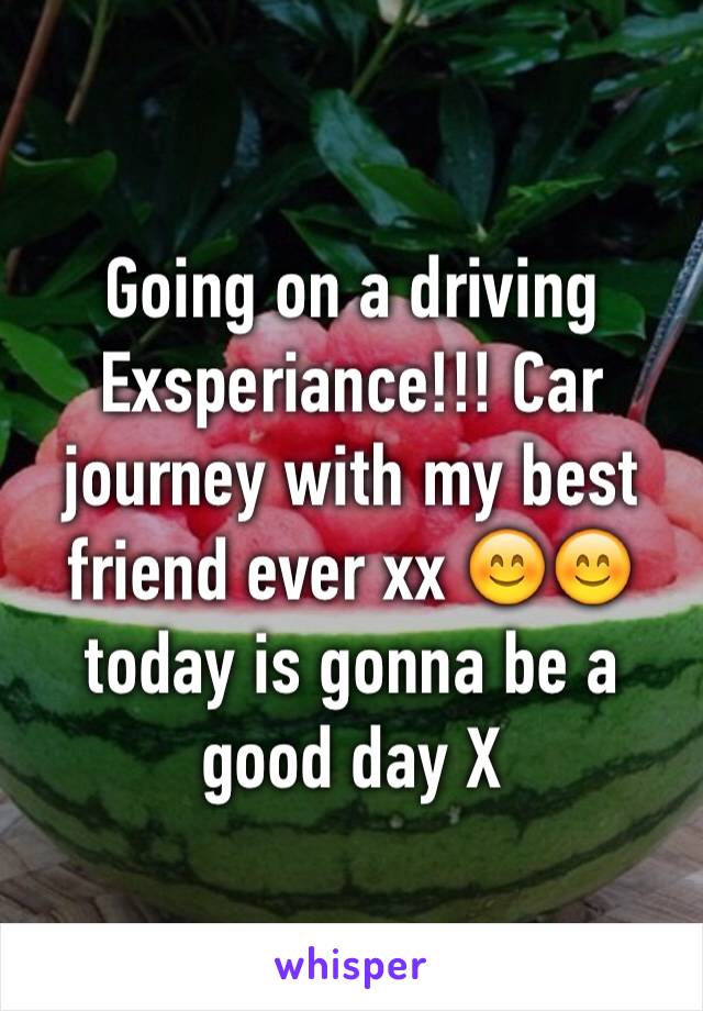 Going on a driving Exsperiance!!! Car journey with my best friend ever xx 😊😊 today is gonna be a good day X