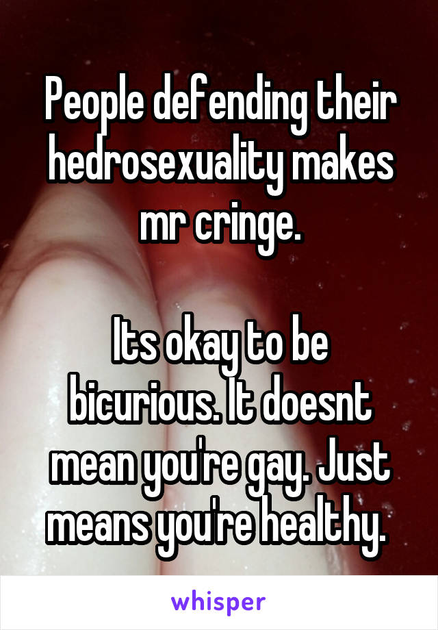 People defending their hedrosexuality makes mr cringe.

Its okay to be bicurious. It doesnt mean you're gay. Just means you're healthy. 