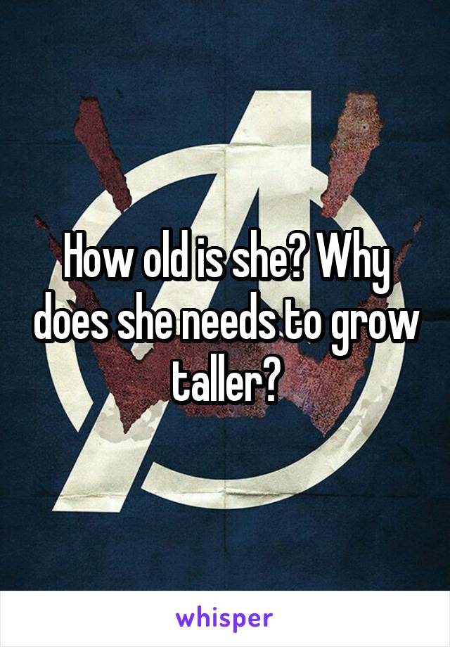 How old is she? Why does she needs to grow taller?