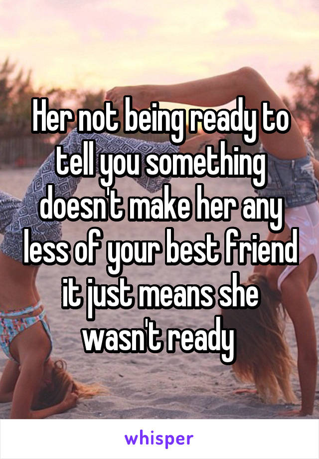 Her not being ready to tell you something doesn't make her any less of your best friend it just means she wasn't ready 