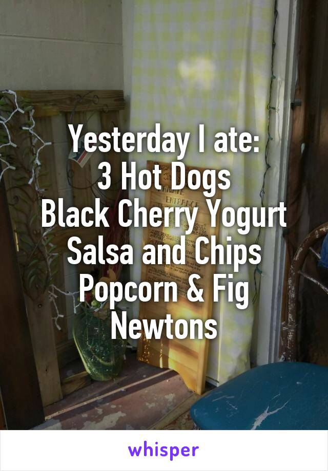 Yesterday I ate:
3 Hot Dogs
Black Cherry Yogurt
Salsa and Chips
Popcorn & Fig Newtons