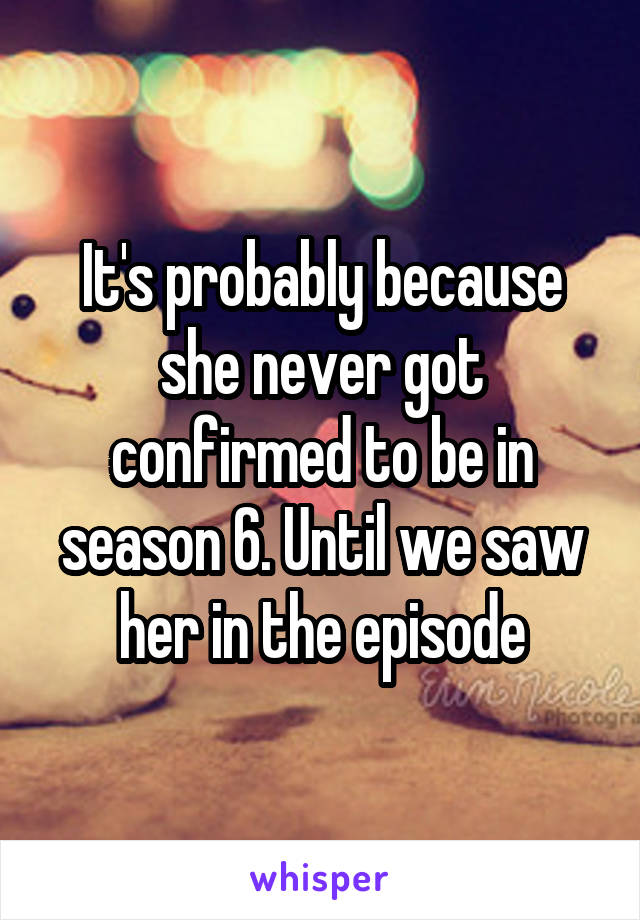 It's probably because she never got confirmed to be in season 6. Until we saw her in the episode