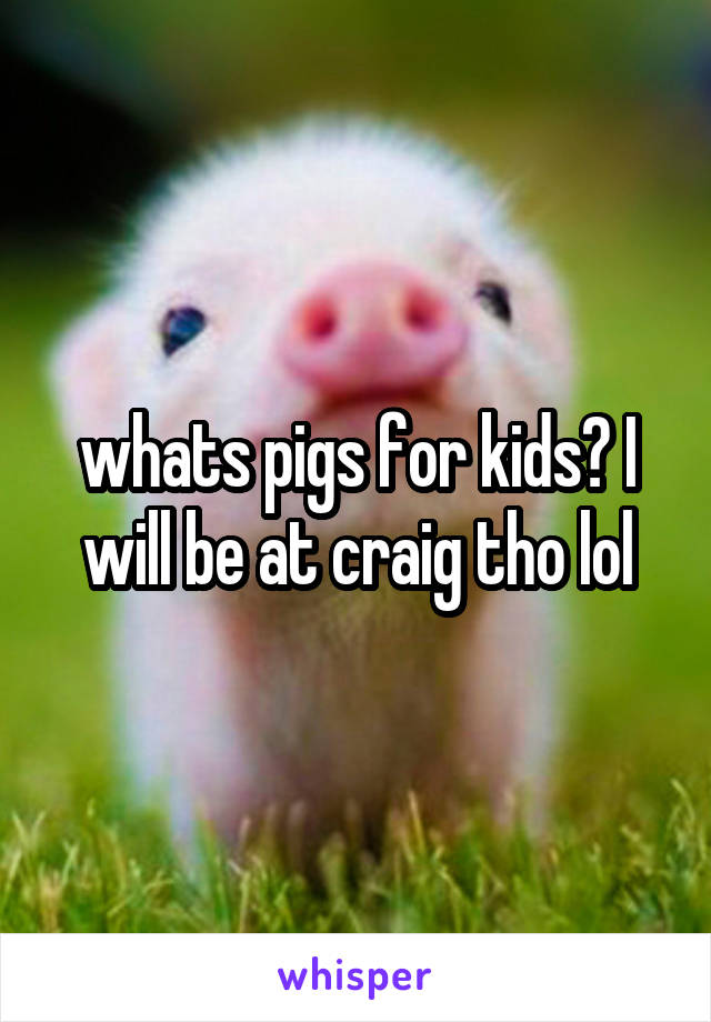 whats pigs for kids? I will be at craig tho lol