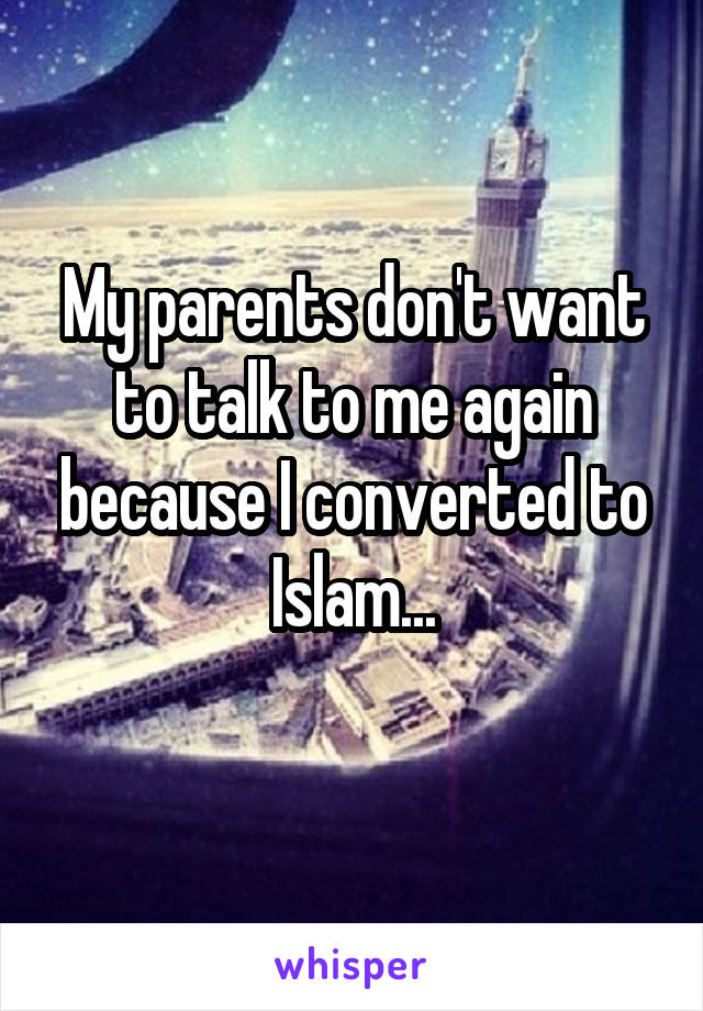 My parents don't want to talk to me again because I converted to Islam...
