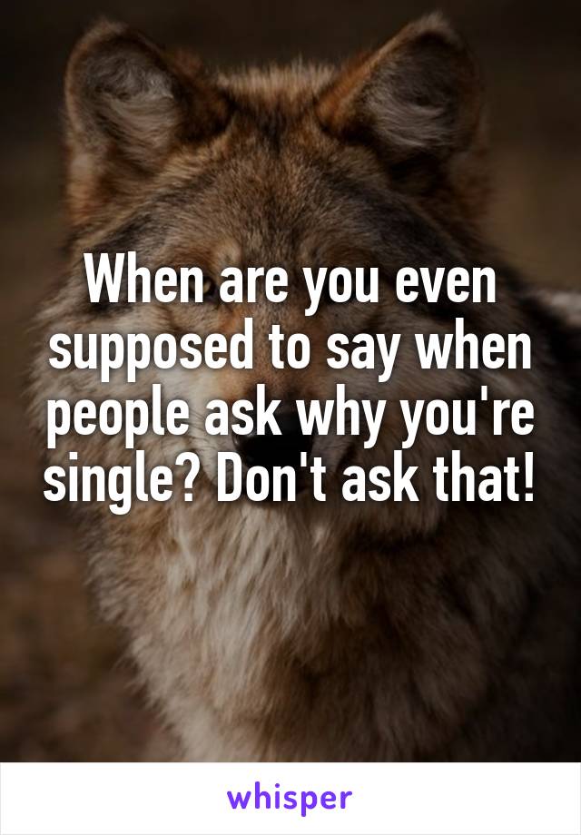 When are you even supposed to say when people ask why you're single? Don't ask that! 