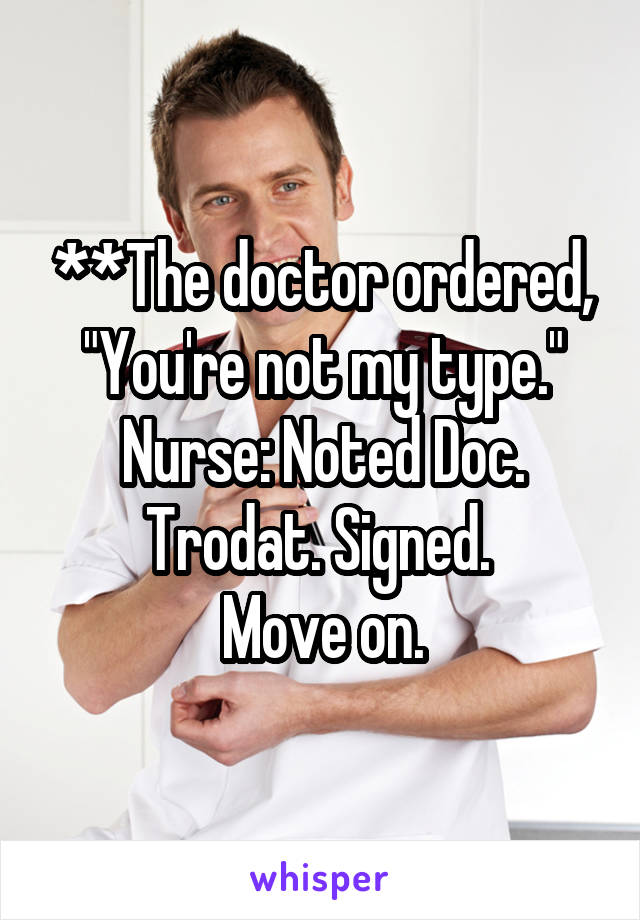 **The doctor ordered, "You're not my type."
Nurse: Noted Doc. Trodat. Signed. 
Move on.