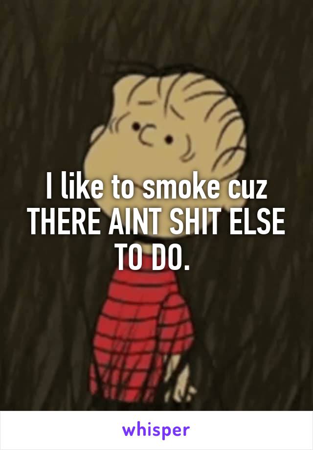 I like to smoke cuz THERE AINT SHIT ELSE TO DO. 