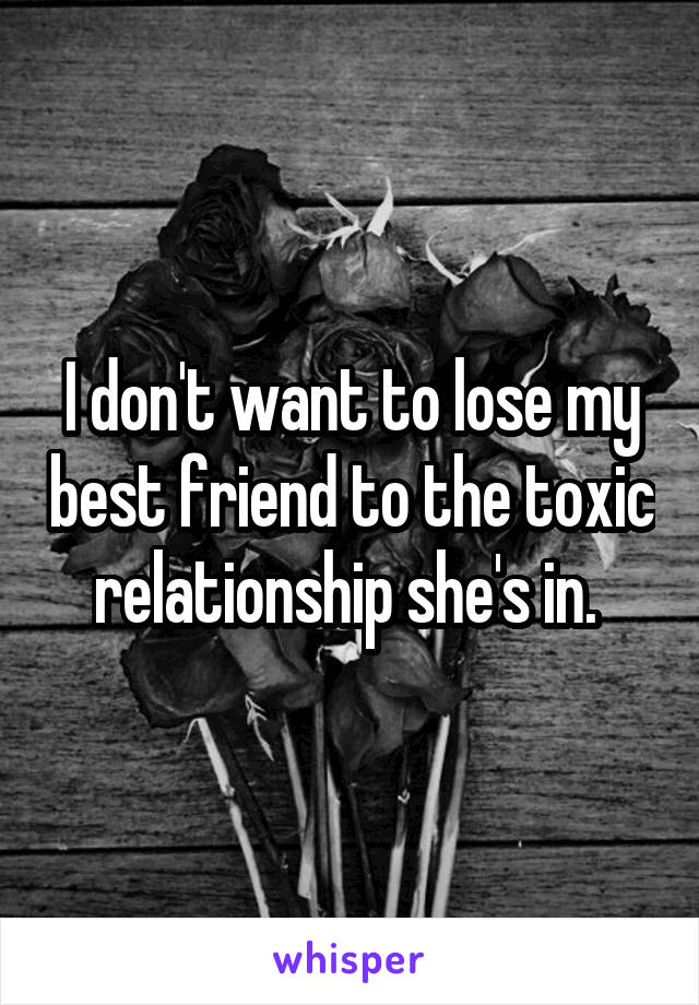 I don't want to lose my best friend to the toxic relationship she's in. 