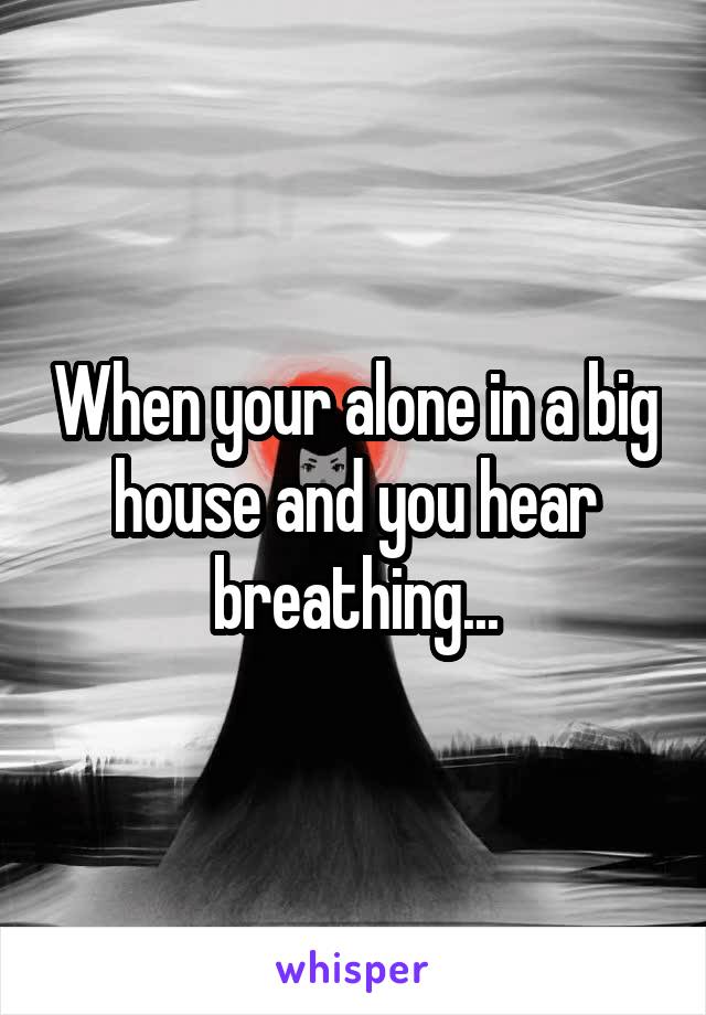 When your alone in a big house and you hear breathing...