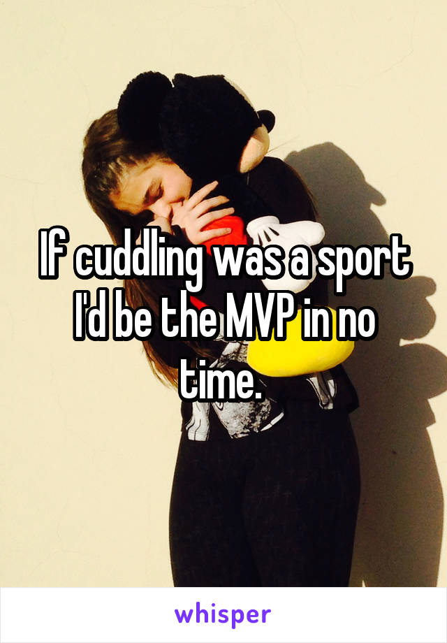 If cuddling was a sport I'd be the MVP in no time. 