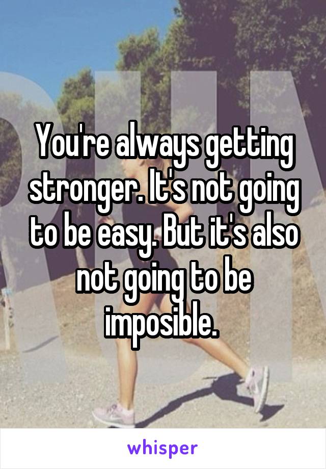You're always getting stronger. It's not going to be easy. But it's also not going to be imposible. 