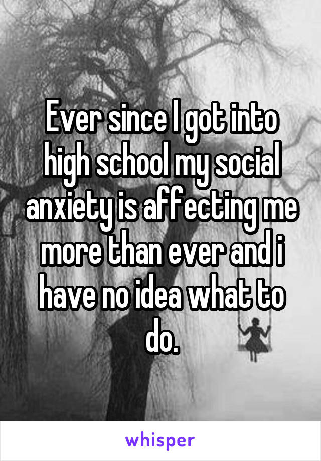 Ever since I got into high school my social anxiety is affecting me more than ever and i have no idea what to do.