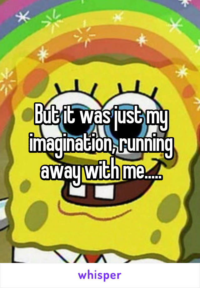 But it was just my imagination, running away with me.....