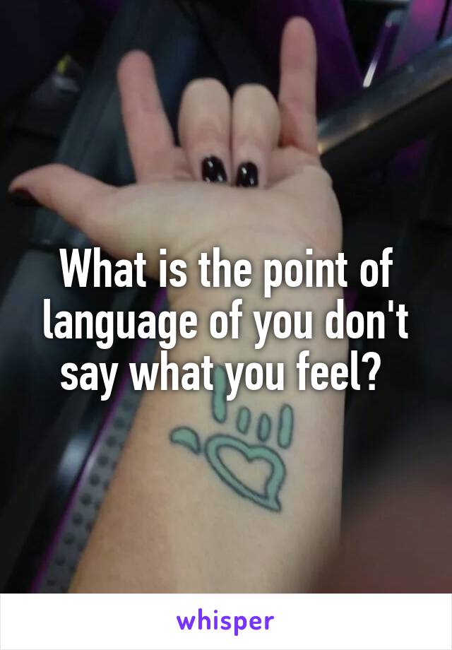 What is the point of language of you don't say what you feel? 