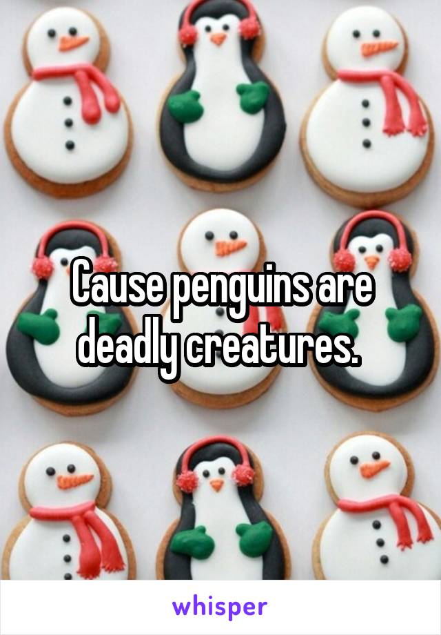 Cause penguins are deadly creatures. 