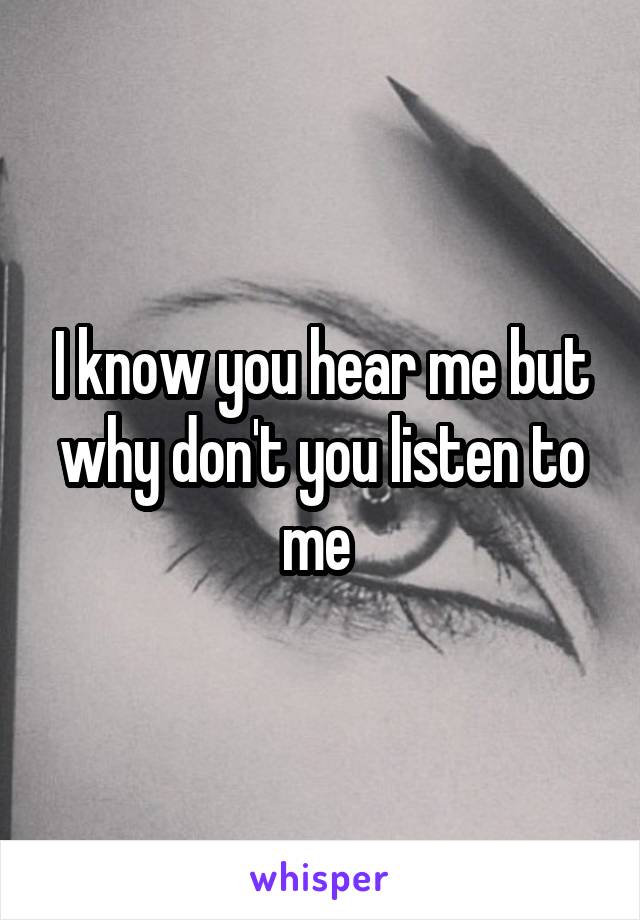 I know you hear me but why don't you listen to me 
