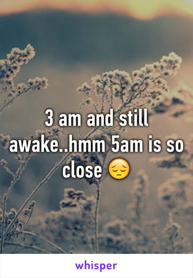 3 am and still awake..hmm 5am is so close 😔