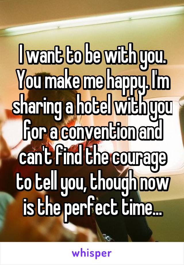I want to be with you. You make me happy. I'm sharing a hotel with you for a convention and can't find the courage to tell you, though now is the perfect time...