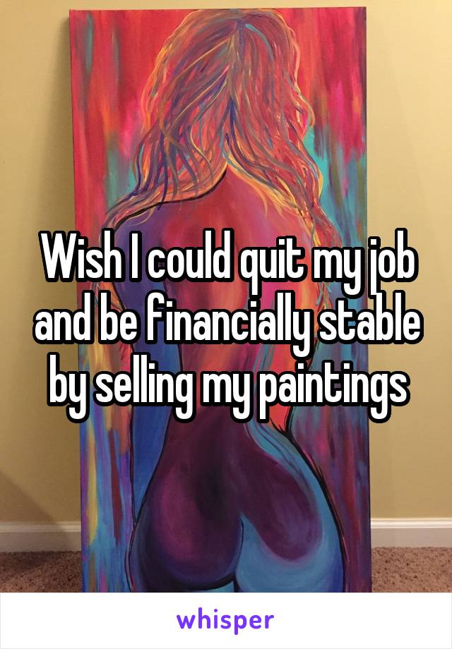 Wish I could quit my job and be financially stable by selling my paintings