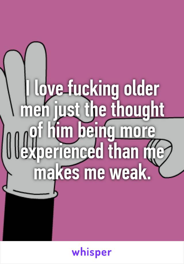 I love fucking older men just the thought of him being more experienced than me makes me weak.
