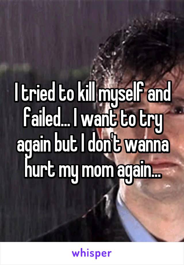 I tried to kill myself and failed... I want to try again but I don't wanna hurt my mom again...