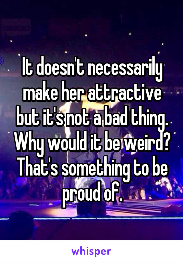 It doesn't necessarily make her attractive but it's not a bad thing. Why would it be weird? That's something to be proud of.