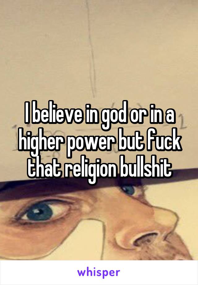 I believe in god or in a higher power but fuck that religion bullshit